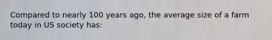 Compared to nearly 100 years ago, the average size of a farm today in US society has: