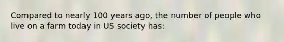 Compared to nearly 100 years ago, the number of people who live on a farm today in US society has: