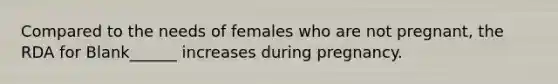 Compared to the needs of females who are not pregnant, the RDA for Blank______ increases during pregnancy.