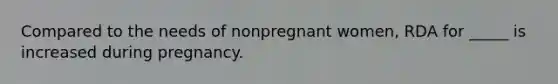 Compared to the needs of nonpregnant women, RDA for _____ is increased during pregnancy.