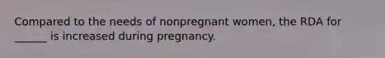 Compared to the needs of nonpregnant women, the RDA for ______ is increased during pregnancy.