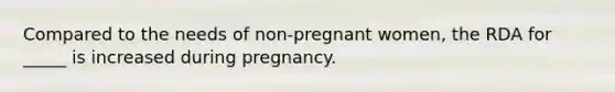 Compared to the needs of non-pregnant women, the RDA for _____ is increased during pregnancy.