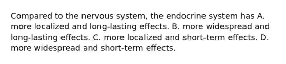 Compared to the nervous system, the endocrine system has A. more localized and long-lasting effects. B. more widespread and long-lasting effects. C. more localized and short-term effects. D. more widespread and short-term effects.