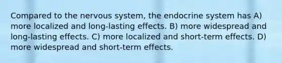 Compared to the nervous system, the endocrine system has A) more localized and long-lasting effects. B) more widespread and long-lasting effects. C) more localized and short-term effects. D) more widespread and short-term effects.