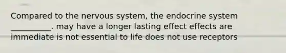 Compared to the nervous system, the endocrine system __________. may have a longer lasting effect effects are immediate is not essential to life does not use receptors