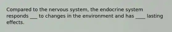 Compared to the nervous system, the endocrine system responds ___ to changes in the environment and has ____ lasting effects.