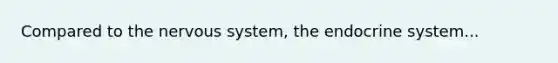 Compared to the nervous system, the endocrine system...