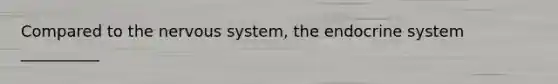 Compared to the nervous system, the endocrine system __________