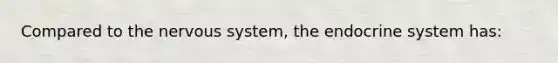 Compared to the nervous system, the endocrine system has: