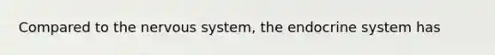 Compared to the nervous system, the endocrine system has