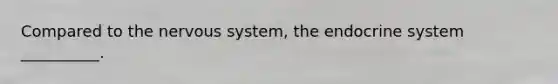 Compared to the nervous system, the endocrine system __________.
