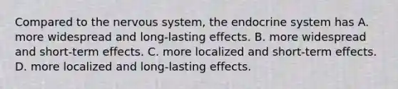 Compared to the <a href='https://www.questionai.com/knowledge/kThdVqrsqy-nervous-system' class='anchor-knowledge'>nervous system</a>, the <a href='https://www.questionai.com/knowledge/k97r8ZsIZg-endocrine-system' class='anchor-knowledge'>endocrine system</a> has A. more widespread and long-lasting effects. B. more widespread and short-term effects. C. more localized and short-term effects. D. more localized and long-lasting effects.