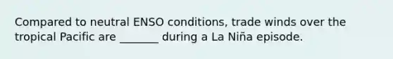 Compared to neutral ENSO conditions, trade winds over the tropical Pacific are _______ during a La Niña episode.