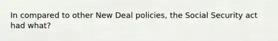 In compared to other New Deal policies, the Social Security act had what?