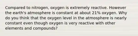 Compared to nitrogen, oxygen is extremely reactive. However the earth's atmosphere is constant at about 21% oxygen. Why do you think that the oxygen level in the atmosphere is nearly constant even though oxygen is very reactive with other elements and compounds?