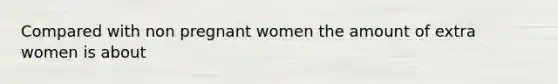 Compared with non pregnant women the amount of extra women is about