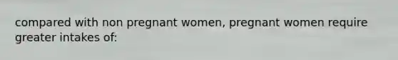 compared with non pregnant women, pregnant women require greater intakes of: