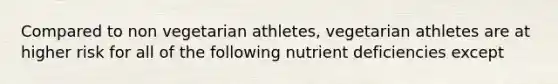 Compared to non vegetarian athletes, vegetarian athletes are at higher risk for all of the following nutrient deficiencies except