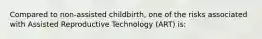 Compared to non-assisted childbirth, one of the risks associated with Assisted Reproductive Technology (ART) is: