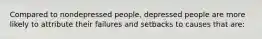 Compared to nondepressed people, depressed people are more likely to attribute their failures and setbacks to causes that are: