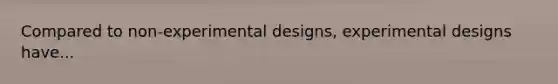 Compared to non-experimental designs, experimental designs have...