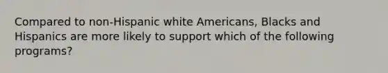 Compared to non-Hispanic white Americans, Blacks and Hispanics are more likely to support which of the following programs?