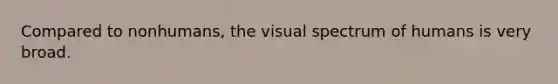 Compared to nonhumans, the visual spectrum of humans is very broad.