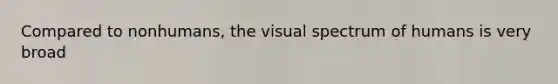 Compared to nonhumans, the visual spectrum of humans is very broad