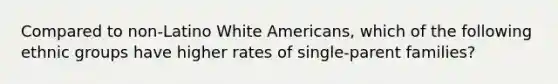 Compared to non-Latino White Americans, which of the following ethnic groups have higher rates of single-parent families?