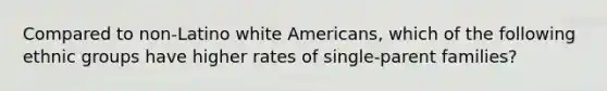 Compared to non-Latino white Americans, which of the following ethnic groups have higher rates of single-parent families?