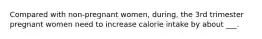 Compared with non-pregnant women, during, the 3rd trimester pregnant women need to increase calorie intake by about ___.