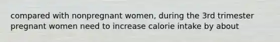 compared with nonpregnant women, during the 3rd trimester pregnant women need to increase calorie intake by about