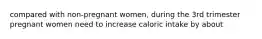 compared with non-pregnant women, during the 3rd trimester pregnant women need to increase caloric intake by about