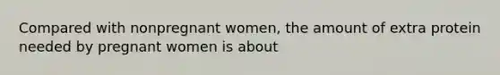 Compared with nonpregnant women, the amount of extra protein needed by pregnant women is about