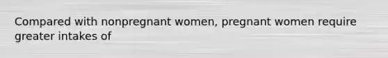 Compared with nonpregnant women, pregnant women require greater intakes of