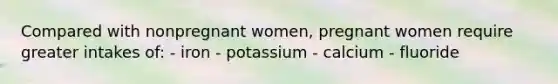 Compared with nonpregnant women, pregnant women require greater intakes of: - iron - potassium - calcium - fluoride