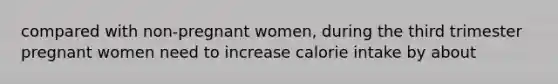 compared with non-pregnant women, during the third trimester pregnant women need to increase calorie intake by about