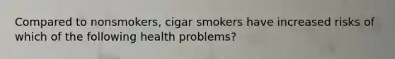 Compared to nonsmokers, cigar smokers have increased risks of which of the following health problems?