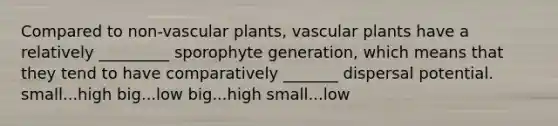 Compared to non-vascular plants, vascular plants have a relatively _________ sporophyte generation, which means that they tend to have comparatively _______ dispersal potential. small...high big...low big...high small...low