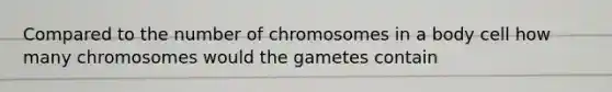 Compared to the number of chromosomes in a body cell how many chromosomes would the gametes contain