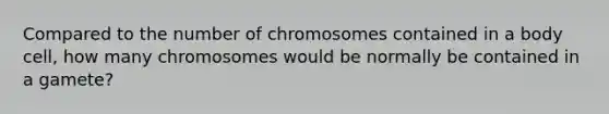 Compared to the number of chromosomes contained in a body cell, how many chromosomes would be normally be contained in a gamete?