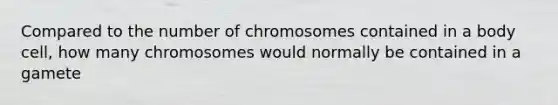 Compared to the number of chromosomes contained in a body cell, how many chromosomes would normally be contained in a gamete