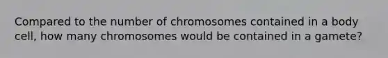 Compared to the number of chromosomes contained in a body cell, how many chromosomes would be contained in a gamete?