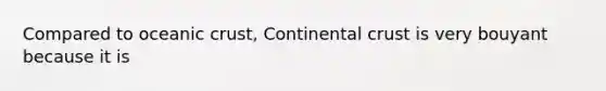 Compared to oceanic crust, Continental crust is very bouyant because it is