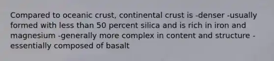 Compared to oceanic crust, continental crust is -denser -usually formed with less than 50 percent silica and is rich in iron and magnesium -generally more complex in content and structure -essentially composed of basalt