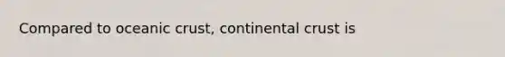 Compared to <a href='https://www.questionai.com/knowledge/kPVS0KdHos-oceanic-crust' class='anchor-knowledge'>oceanic crust</a>, continental crust is