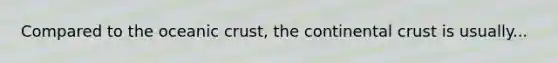 Compared to the oceanic crust, the continental crust is usually...
