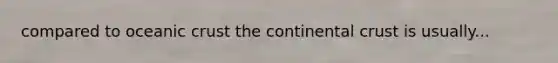 compared to oceanic crust the continental crust is usually...