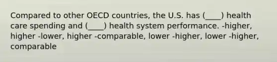 Compared to other OECD countries, the U.S. has (____) health care spending and (____) health system performance. -higher, higher -lower, higher -comparable, lower -higher, lower -higher, comparable