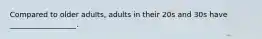 Compared to older adults, adults in their 20s and 30s have __________________.